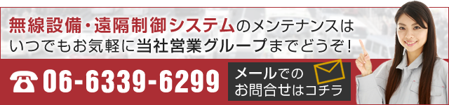 無線設備・遠隔制御システムのメンテナンスは、いつでもお気軽に当社営業グループまでどうぞ！　06-6339-6299