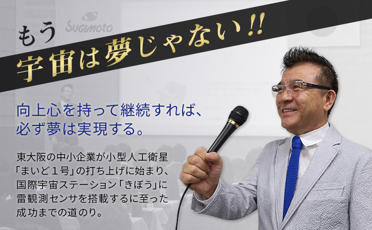 もう宇宙は夢じゃない!向上心を持って継続すれば、 必ず夢は実現する。東大阪の中小企業が小型人工衛星 「まいど1号」の打ち上げに始まり、 国際宇宙ステーション「きぼう」に 雷観測センサを搭載するに至った 成功までの道のり。